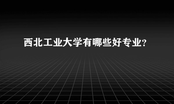 西北工业大学有哪些好专业？