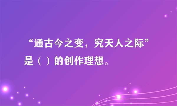 “通古今之变，究天人之际”是（）的创作理想。
