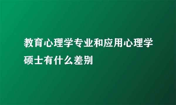 教育心理学专业和应用心理学硕士有什么差别
