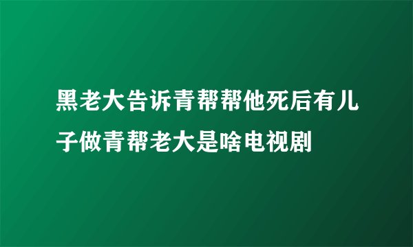 黑老大告诉青帮帮他死后有儿子做青帮老大是啥电视剧