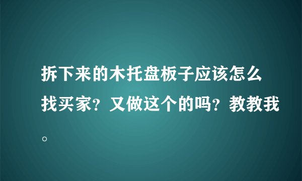 拆下来的木托盘板子应该怎么找买家？又做这个的吗？教教我。