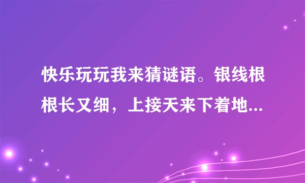 快乐玩玩我来猜谜语。银线根根长又细，上接天来下着地。线长不能放风筝，线细不能织布匹。打一自然现象___