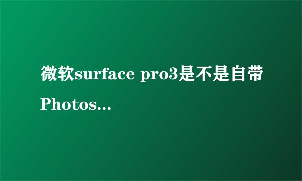 微软surface pro3是不是自带Photoshop?
