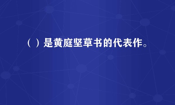 （）是黄庭坚草书的代表作。