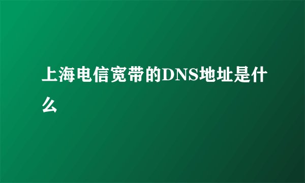 上海电信宽带的DNS地址是什么