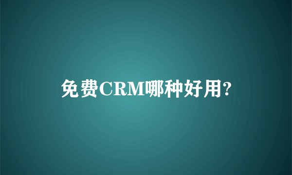 免费CRM哪种好用?