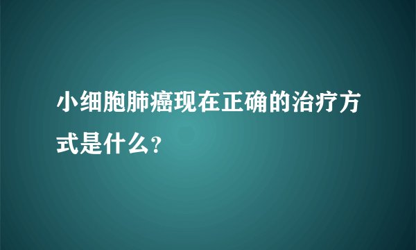 小细胞肺癌现在正确的治疗方式是什么？