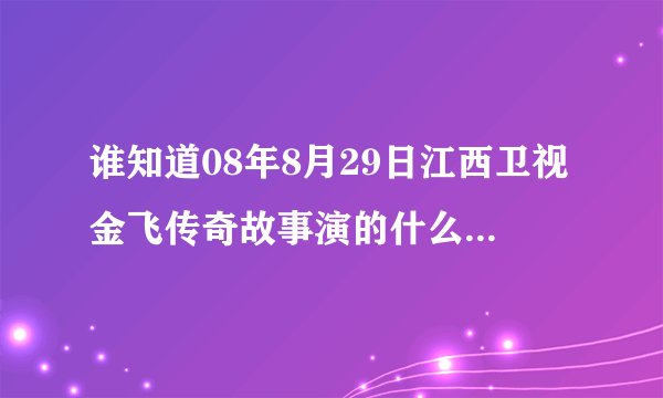 谁知道08年8月29日江西卫视金飞传奇故事演的什么，叫什么名字？