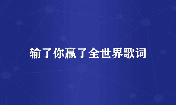 输了你赢了全世界歌词