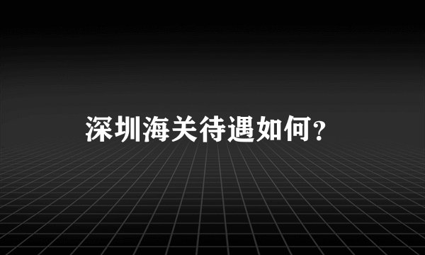 深圳海关待遇如何？
