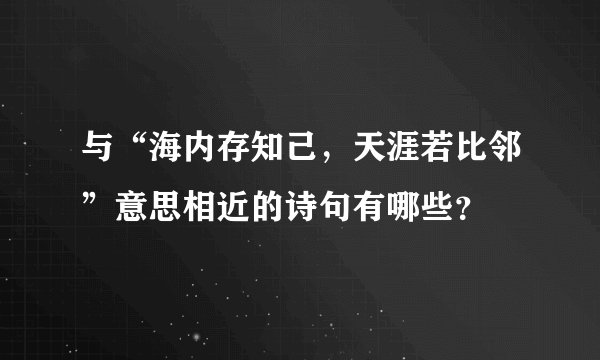 与“海内存知己，天涯若比邻”意思相近的诗句有哪些？