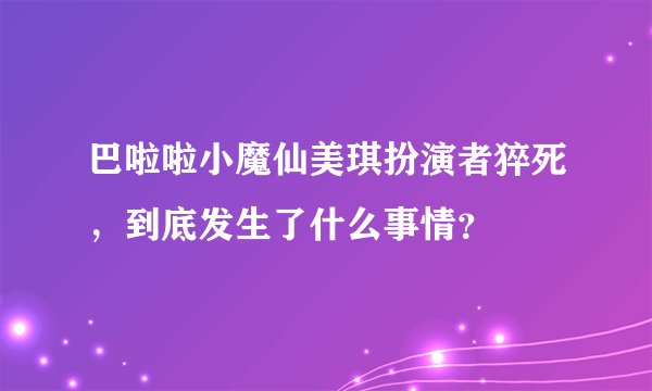 巴啦啦小魔仙美琪扮演者猝死，到底发生了什么事情？