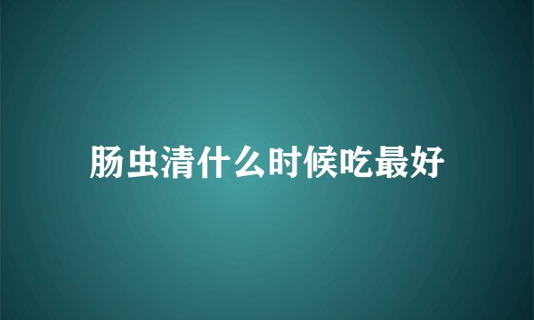 肠虫清什么时候吃最好