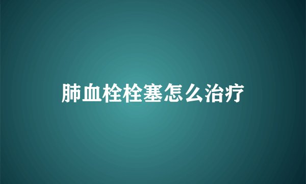 肺血栓栓塞怎么治疗