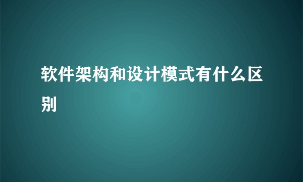 软件架构和设计模式有什么区别
