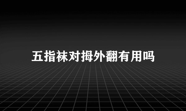 五指袜对拇外翻有用吗