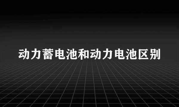 动力蓄电池和动力电池区别