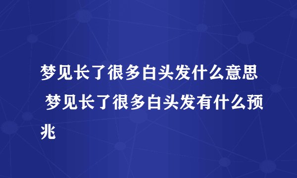 梦见长了很多白头发什么意思 梦见长了很多白头发有什么预兆