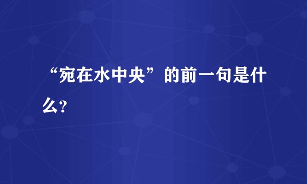 “宛在水中央”的前一句是什么？