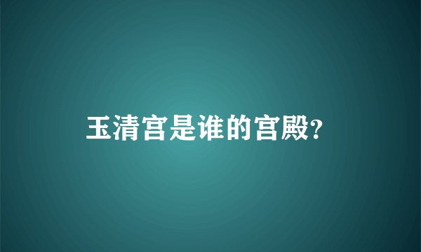 玉清宫是谁的宫殿？
