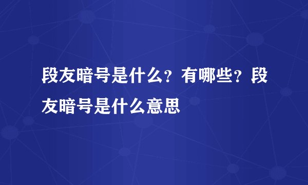段友暗号是什么？有哪些？段友暗号是什么意思