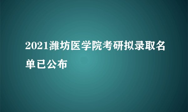 2021潍坊医学院考研拟录取名单已公布