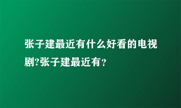 张子建最近有什么好看的电视剧?张子建最近有？