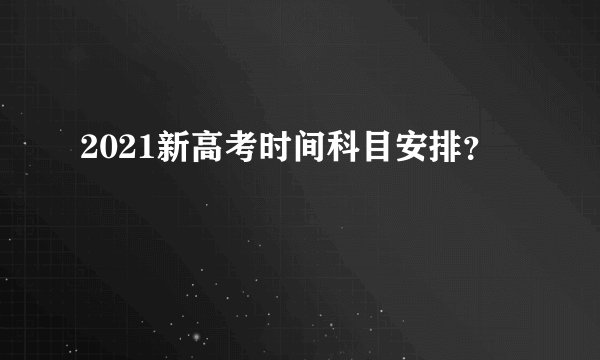 2021新高考时间科目安排？