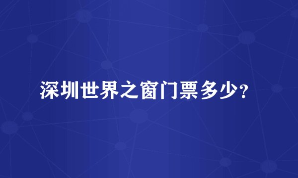 深圳世界之窗门票多少？