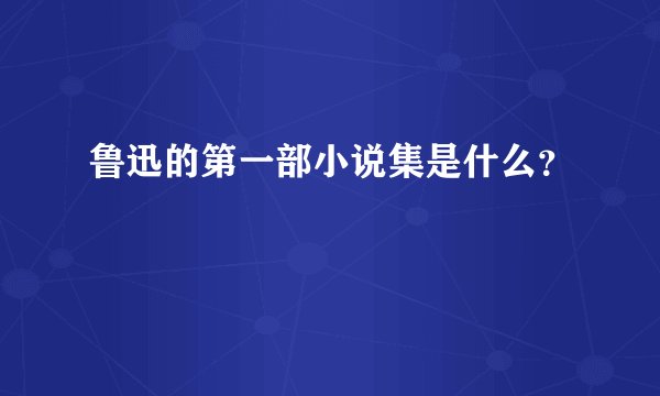鲁迅的第一部小说集是什么？