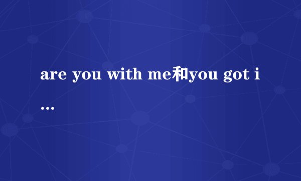 are you with me和you got it的区别