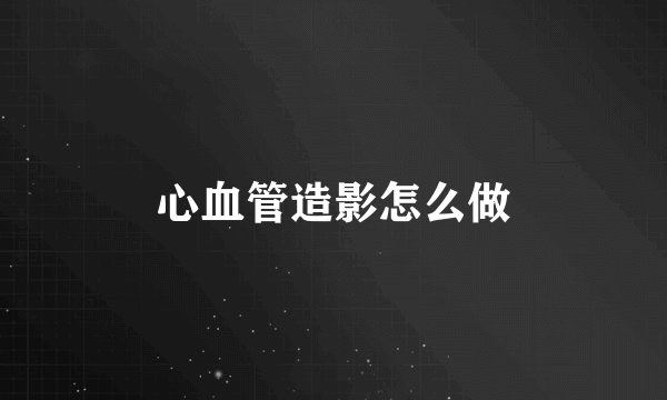 心血管造影怎么做