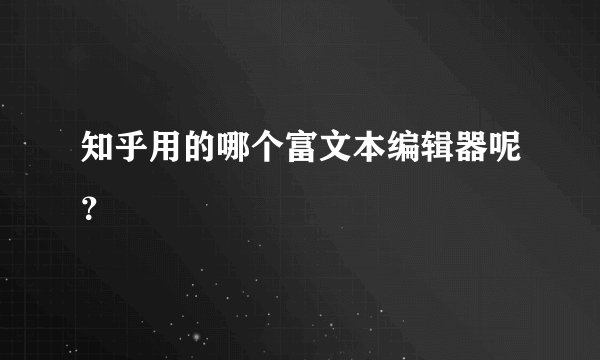 知乎用的哪个富文本编辑器呢？