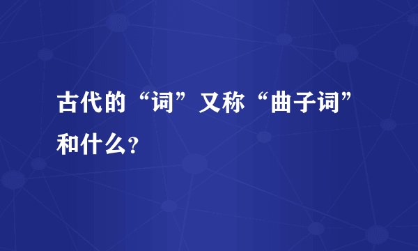 古代的“词”又称“曲子词”和什么？