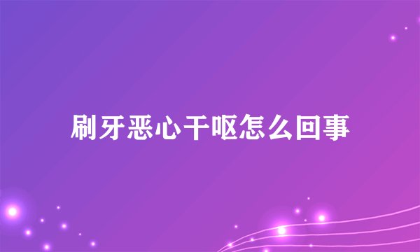 刷牙恶心干呕怎么回事