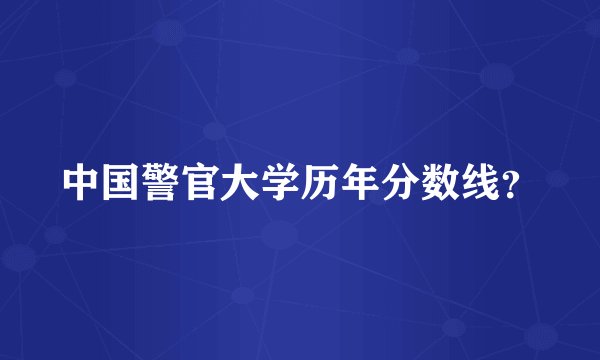 中国警官大学历年分数线？