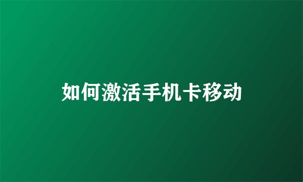 如何激活手机卡移动