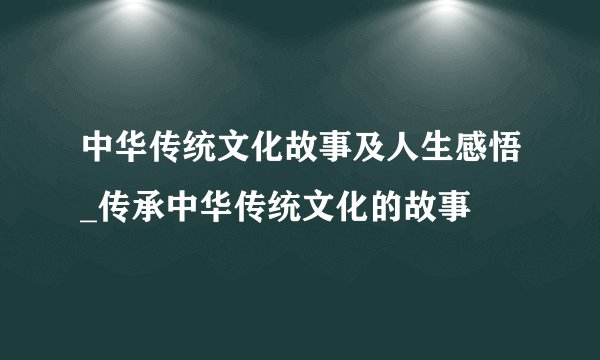 中华传统文化故事及人生感悟_传承中华传统文化的故事