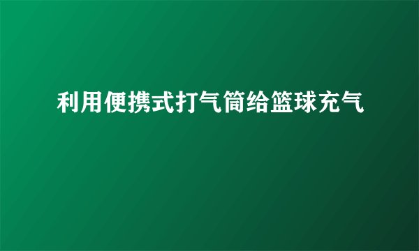 利用便携式打气筒给篮球充气