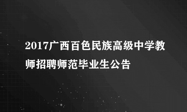 2017广西百色民族高级中学教师招聘师范毕业生公告
