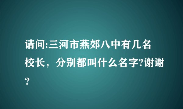 请问:三河市燕郊八中有几名校长，分别都叫什么名字?谢谢？