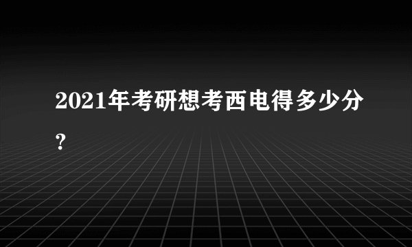 2021年考研想考西电得多少分?