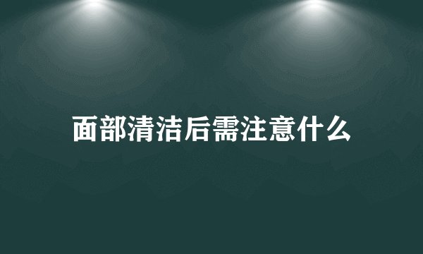 面部清洁后需注意什么