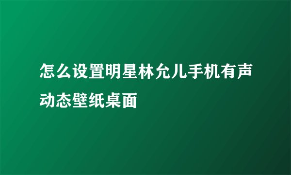 怎么设置明星林允儿手机有声动态壁纸桌面
