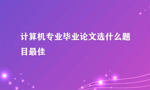 计算机专业毕业论文选什么题目最佳