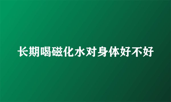 长期喝磁化水对身体好不好