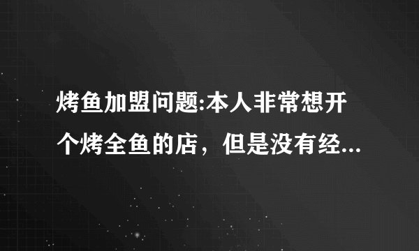 烤鱼加盟问题:本人非常想开个烤全鱼的店，但是没有经验和技术，想找北京巫山烤全鱼的师傅帮忙，有技术的师