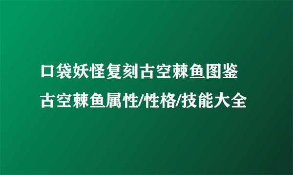 口袋妖怪复刻古空棘鱼图鉴 古空棘鱼属性/性格/技能大全