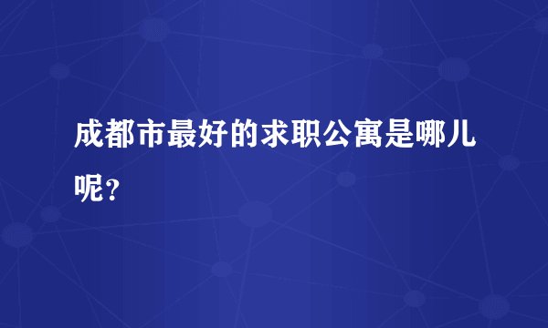 成都市最好的求职公寓是哪儿呢？