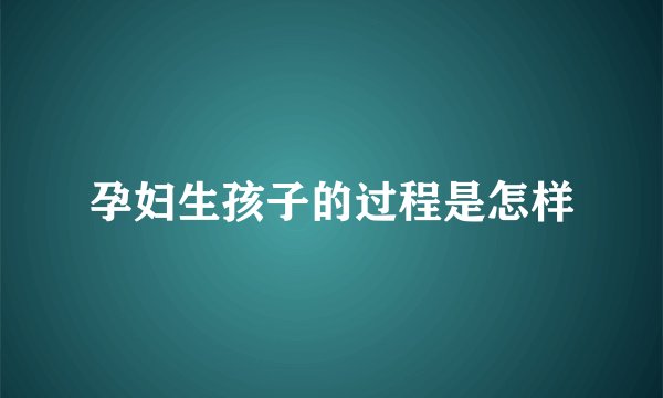 孕妇生孩子的过程是怎样